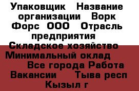 Упаковщик › Название организации ­ Ворк Форс, ООО › Отрасль предприятия ­ Складское хозяйство › Минимальный оклад ­ 27 000 - Все города Работа » Вакансии   . Тыва респ.,Кызыл г.